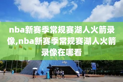 nba新赛季常规赛湖人火箭录像,nba新赛季常规赛湖人火箭录像在哪看