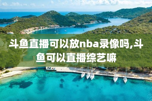 斗鱼直播可以放nba录像吗,斗鱼可以直播综艺嘛