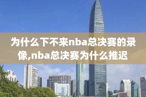 为什么下不来nba总决赛的录像,nba总决赛为什么推迟