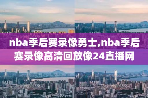 nba季后赛录像勇士,nba季后赛录像高清回放像24直播网