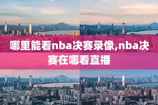 哪里能看nba决赛录像,nba决赛在哪看直播