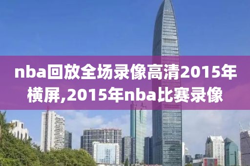 nba回放全场录像高清2015年横屏,2015年nba比赛录像