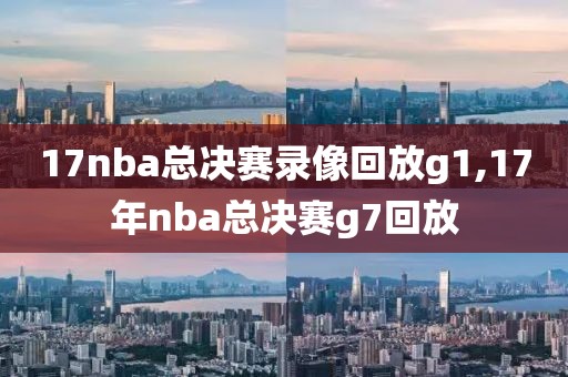 17nba总决赛录像回放g1,17年nba总决赛g7回放