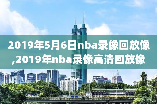 2019年5月6日nba录像回放像,2019年nba录像高清回放像