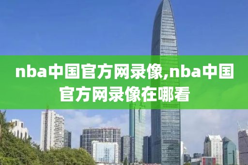 nba中国官方网录像,nba中国官方网录像在哪看