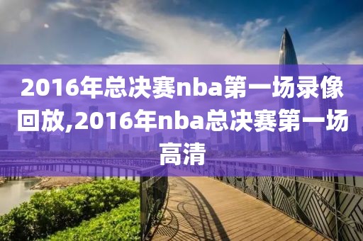 2016年总决赛nba第一场录像回放,2016年nba总决赛第一场高清