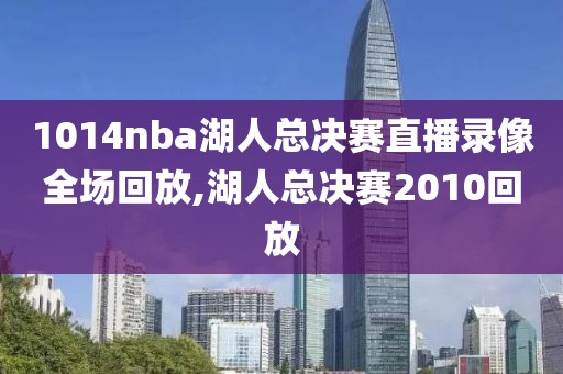 1014nba湖人总决赛直播录像全场回放,湖人总决赛2010回放