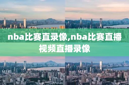 nba比赛直录像,nba比赛直播视频直播录像