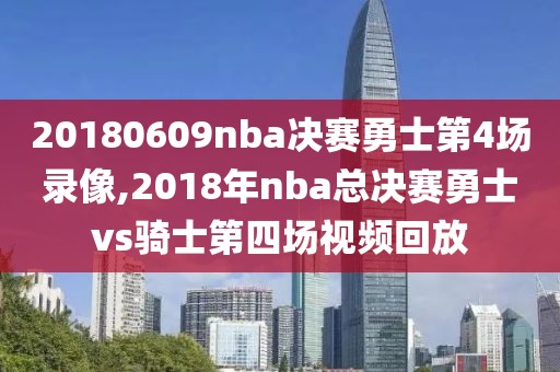 20180609nba决赛勇士第4场录像,2018年nba总决赛勇士vs骑士第四场视频回放