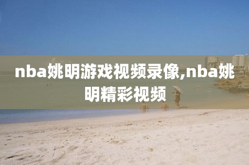 nba姚明游戏视频录像,nba姚明精彩视频