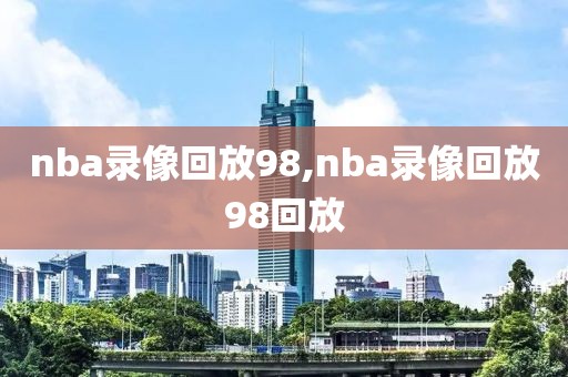 nba录像回放98,nba录像回放98回放