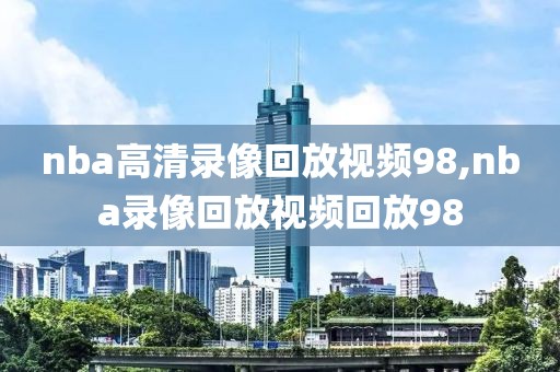 nba高清录像回放视频98,nba录像回放视频回放98