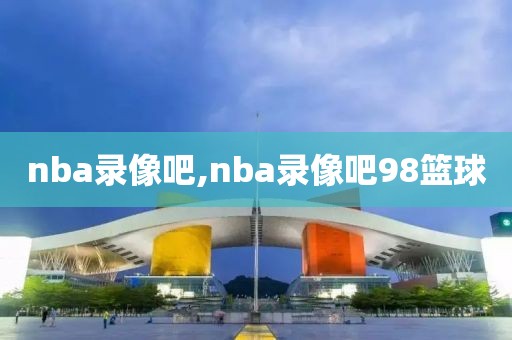 nba录像吧,nba录像吧98篮球