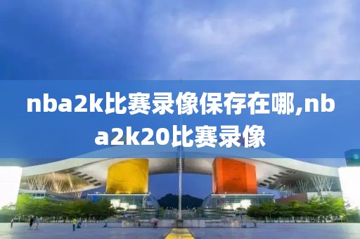 nba2k比赛录像保存在哪,nba2k20比赛录像