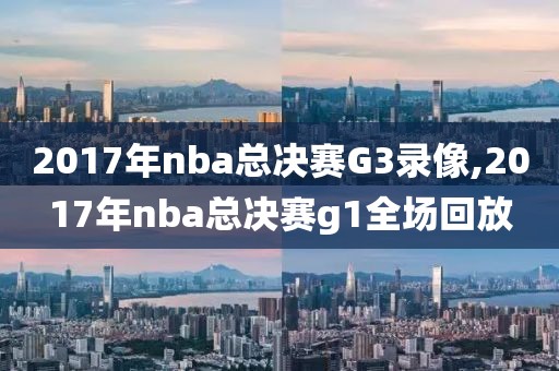 2017年nba总决赛G3录像,2017年nba总决赛g1全场回放