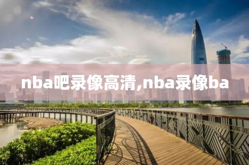 nba吧录像高清,nba录像ba