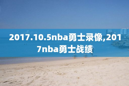 2017.10.5nba勇士录像,2017nba勇士战绩