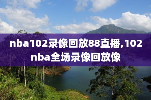 nba102录像回放88直播,102nba全场录像回放像