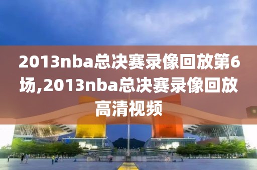 2013nba总决赛录像回放第6场,2013nba总决赛录像回放高清视频