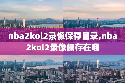 nba2kol2录像保存目录,nba2kol2录像保存在哪