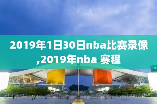 2019年1日30日nba比赛录像,2019年nba 赛程