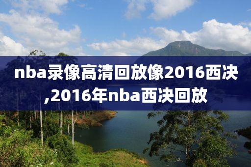 nba录像高清回放像2016西决,2016年nba西决回放