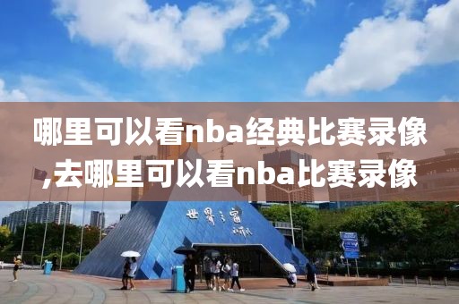 哪里可以看nba经典比赛录像,去哪里可以看nba比赛录像