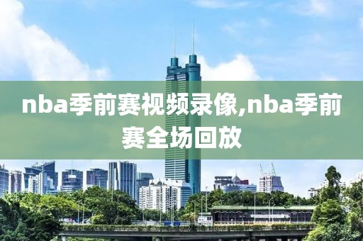 nba季前赛视频录像,nba季前赛全场回放