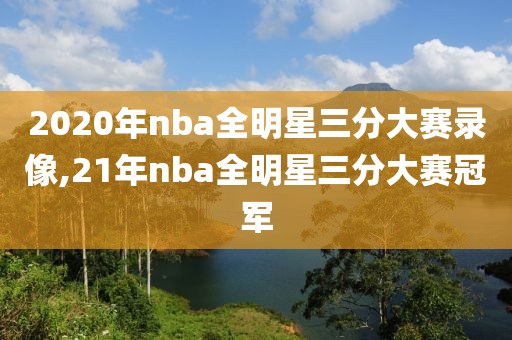 2020年nba全明星三分大赛录像,21年nba全明星三分大赛冠军