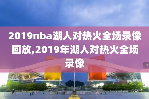 2019nba湖人对热火全场录像回放,2019年湖人对热火全场录像