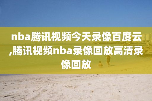 nba腾讯视频今天录像百度云,腾讯视频nba录像回放高清录像回放