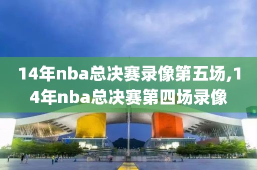 14年nba总决赛录像第五场,14年nba总决赛第四场录像