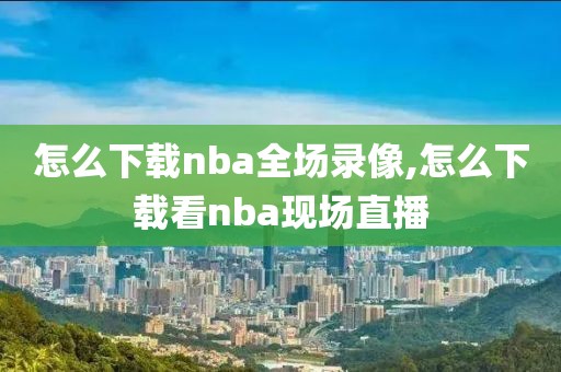 怎么下载nba全场录像,怎么下载看nba现场直播