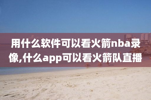 用什么软件可以看火箭nba录像,什么app可以看火箭队直播