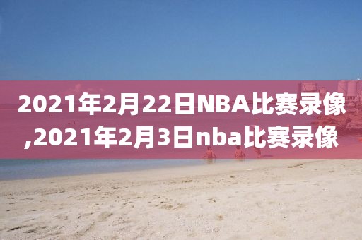 2021年2月22日NBA比赛录像,2021年2月3日nba比赛录像