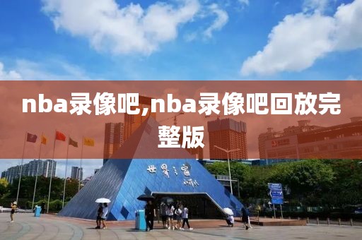 nba录像吧,nba录像吧回放完整版