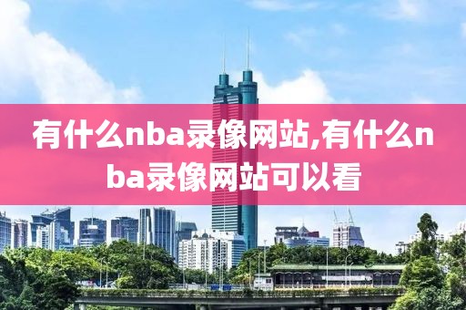 有什么nba录像网站,有什么nba录像网站可以看