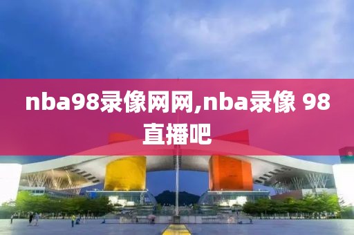 nba98录像网网,nba录像 98直播吧