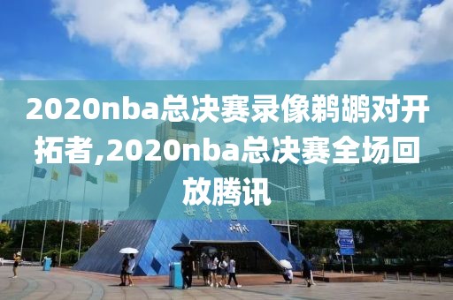 2020nba总决赛录像鹈鹕对开拓者,2020nba总决赛全场回放腾讯