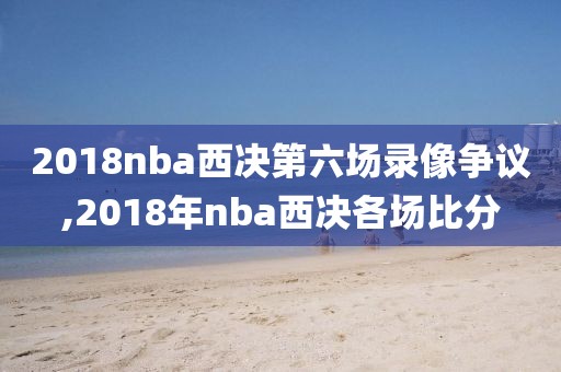 2018nba西决第六场录像争议,2018年nba西决各场比分