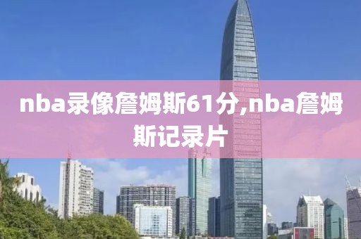 nba录像詹姆斯61分,nba詹姆斯记录片