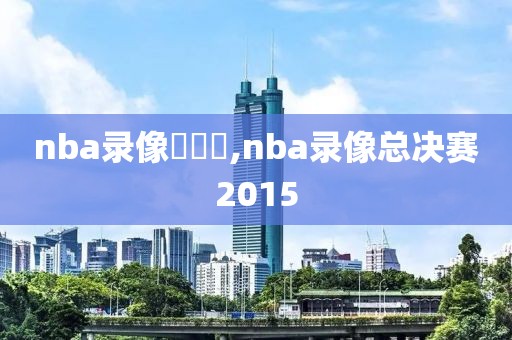 nba录像總決賽,nba录像总决赛2015