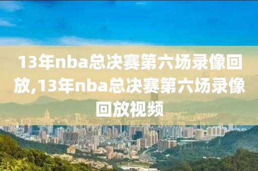 13年nba总决赛第六场录像回放,13年nba总决赛第六场录像回放视频