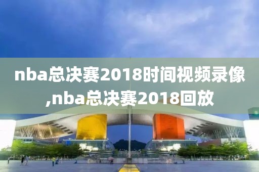 nba总决赛2018时间视频录像,nba总决赛2018回放