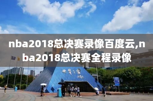 nba2018总决赛录像百度云,nba2018总决赛全程录像