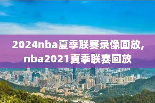 2024nba夏季联赛录像回放,nba2021夏季联赛回放