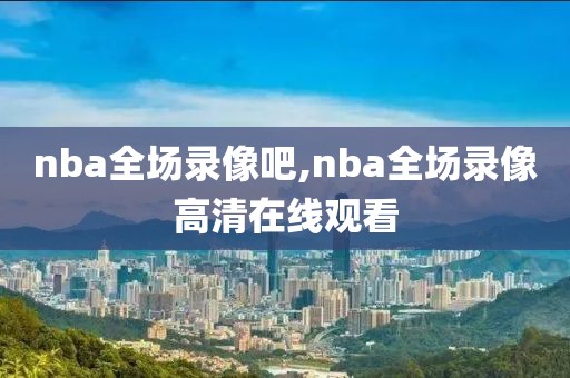 nba全场录像吧,nba全场录像高清在线观看