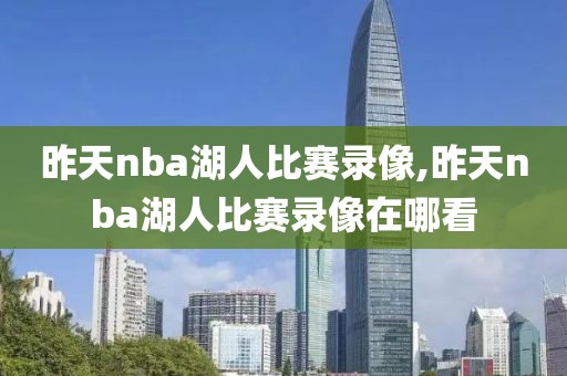 昨天nba湖人比赛录像,昨天nba湖人比赛录像在哪看