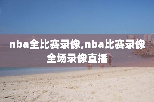 nba全比赛录像,nba比赛录像全场录像直播