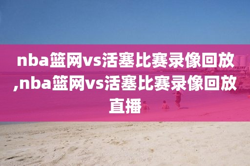 nba篮网vs活塞比赛录像回放,nba篮网vs活塞比赛录像回放直播